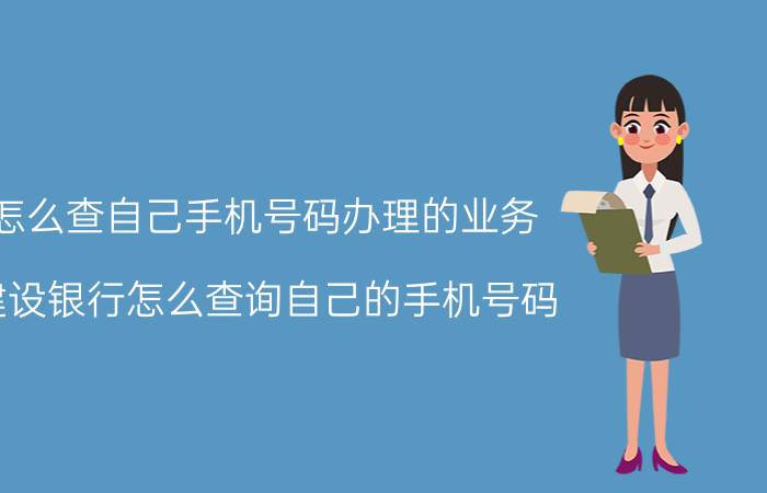 怎么查自己手机号码办理的业务 建设银行怎么查询自己的手机号码？